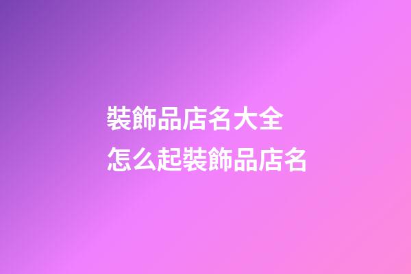裝飾品店名大全 怎么起裝飾品店名-第1張-店鋪起名-玄機派